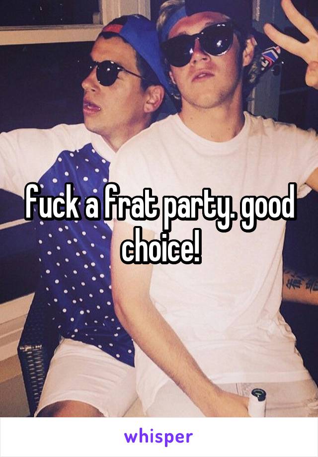 fuck a frat party. good choice!