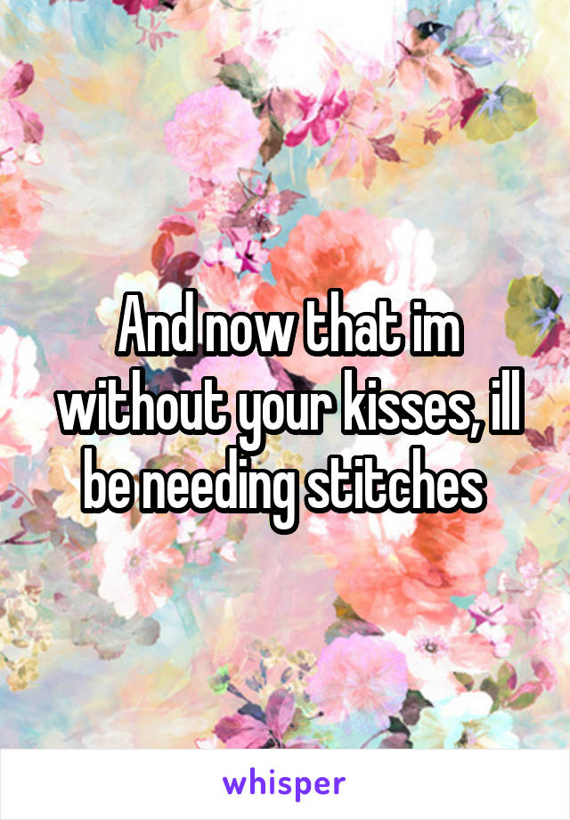 And now that im without your kisses, ill be needing stitches 