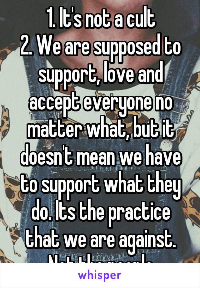 1. It's not a cult
2. We are supposed to support, love and accept everyone no matter what, but it doesn't mean we have to support what they do. Its the practice that we are against. Not the people