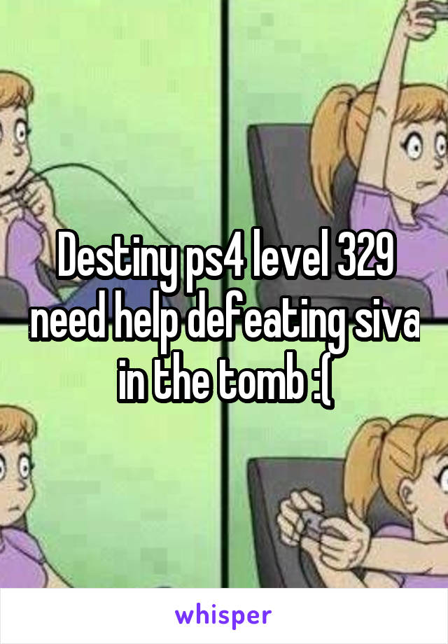 Destiny ps4 level 329 need help defeating siva in the tomb :(