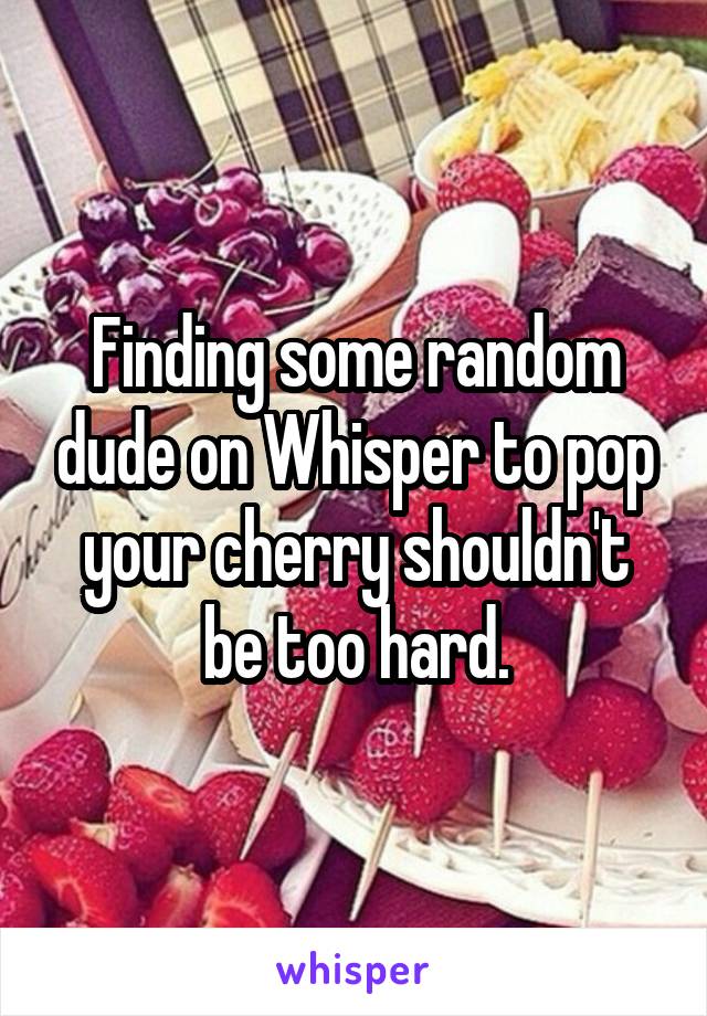 Finding some random dude on Whisper to pop your cherry shouldn't be too hard.