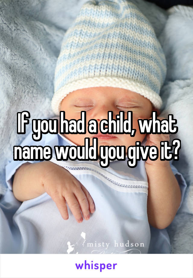 If you had a child, what name would you give it?