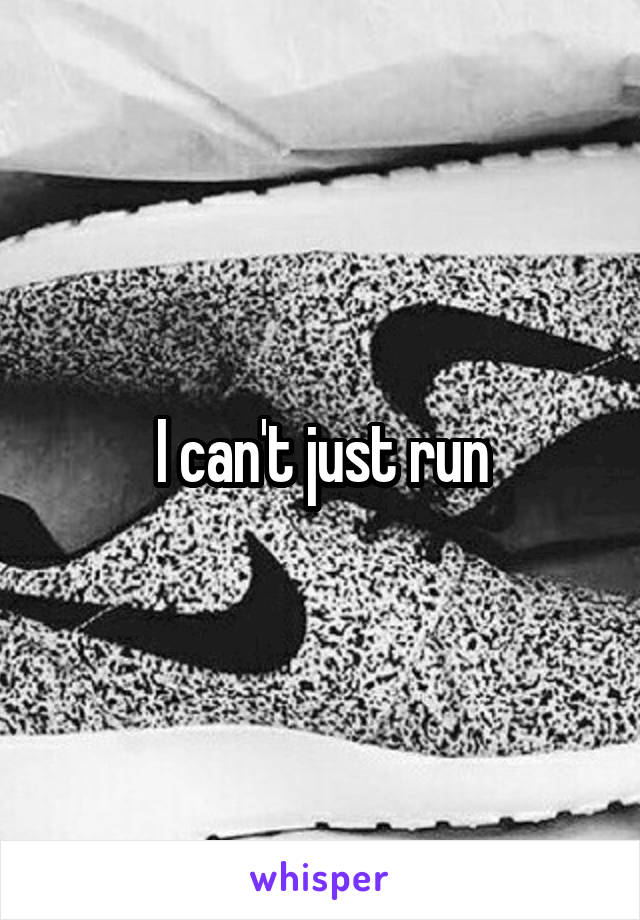 I can't just run