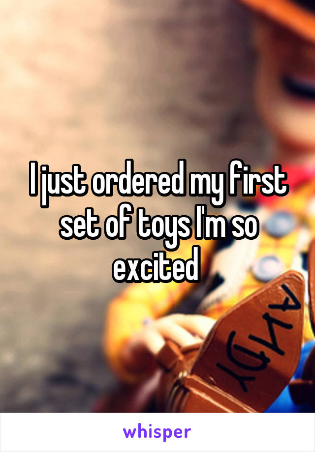 I just ordered my first set of toys I'm so excited 