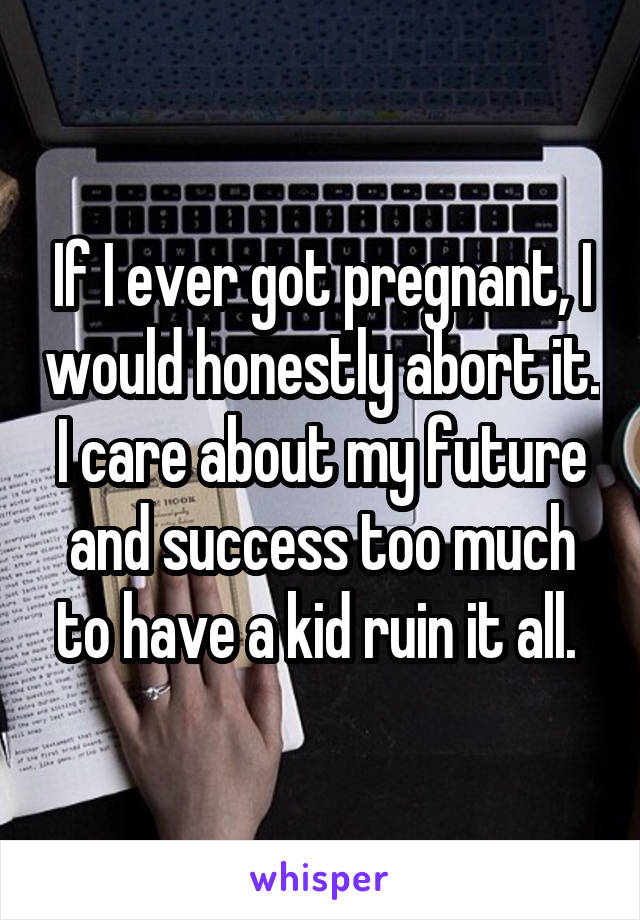 If I ever got pregnant, I would honestly abort it. I care about my future and success too much to have a kid ruin it all. 