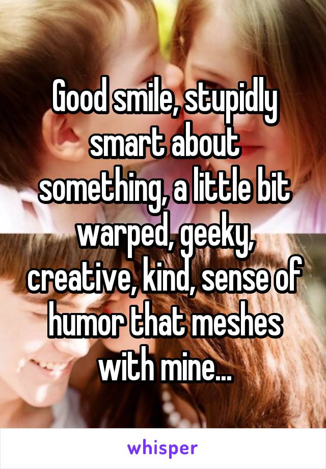 Good smile, stupidly smart about something, a little bit warped, geeky, creative, kind, sense of humor that meshes with mine...