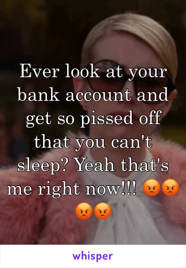 Ever look at your bank account and get so pissed off that you can't sleep? Yeah that's me right now!!! 😡😡😡😡