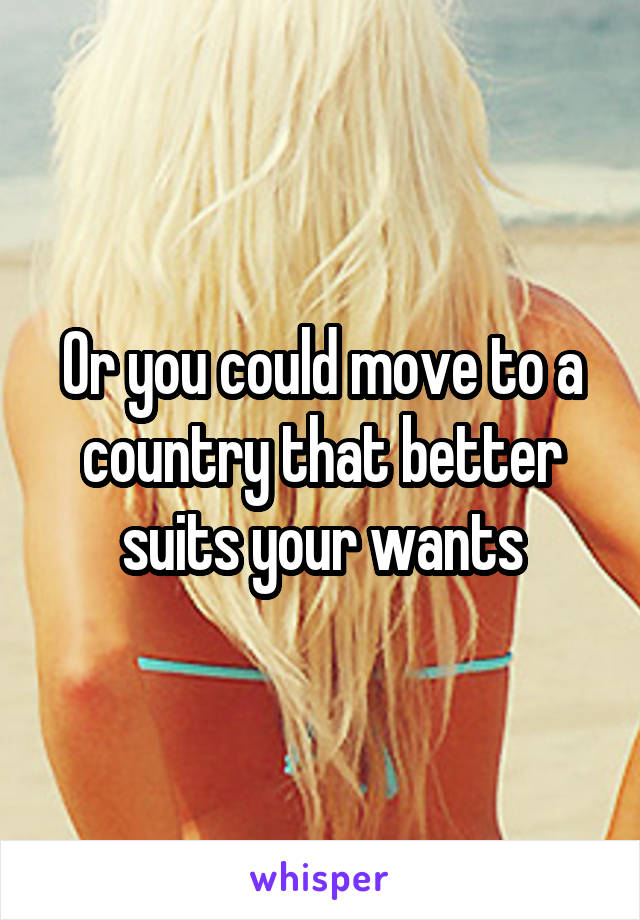 Or you could move to a country that better suits your wants