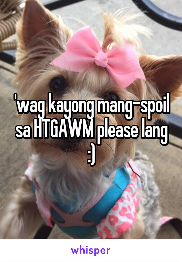 'wag kayong mang-spoil sa HTGAWM please lang :)