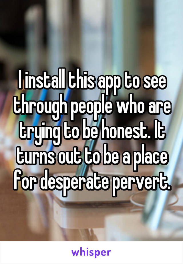 I install this app to see through people who are trying to be honest. It turns out to be a place for desperate pervert.