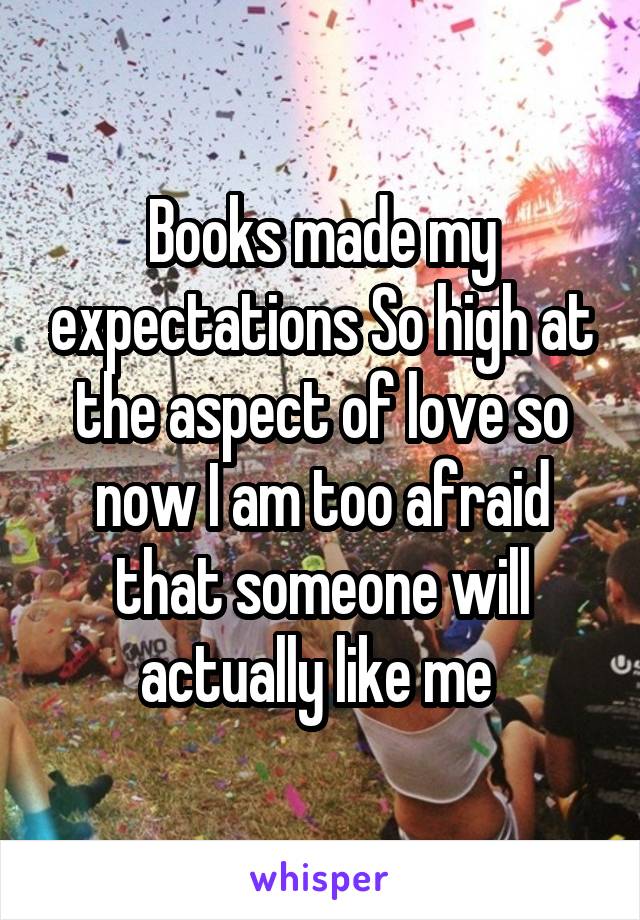 Books made my expectations So high at the aspect of love so now I am too afraid that someone will actually like me 