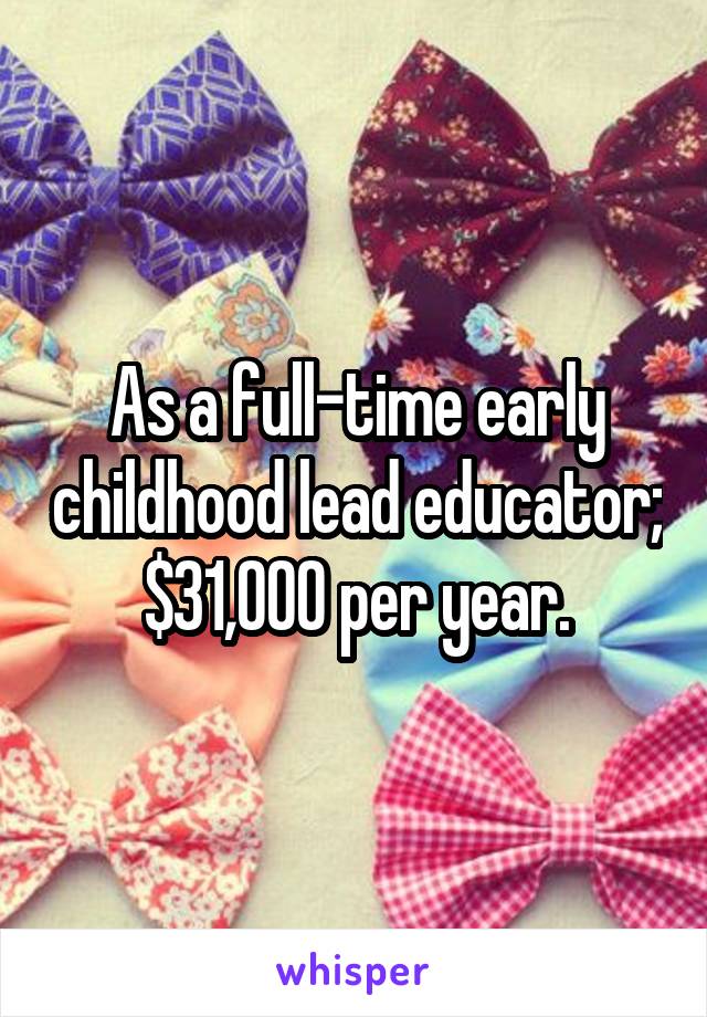 As a full-time early childhood lead educator; $31,000 per year.