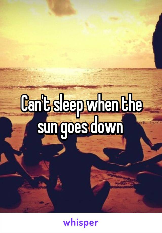 Can't sleep when the sun goes down 