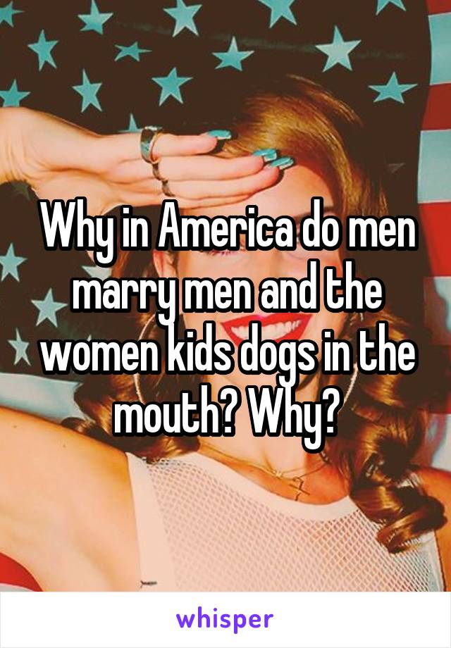 Why in America do men marry men and the women kids dogs in the mouth? Why?