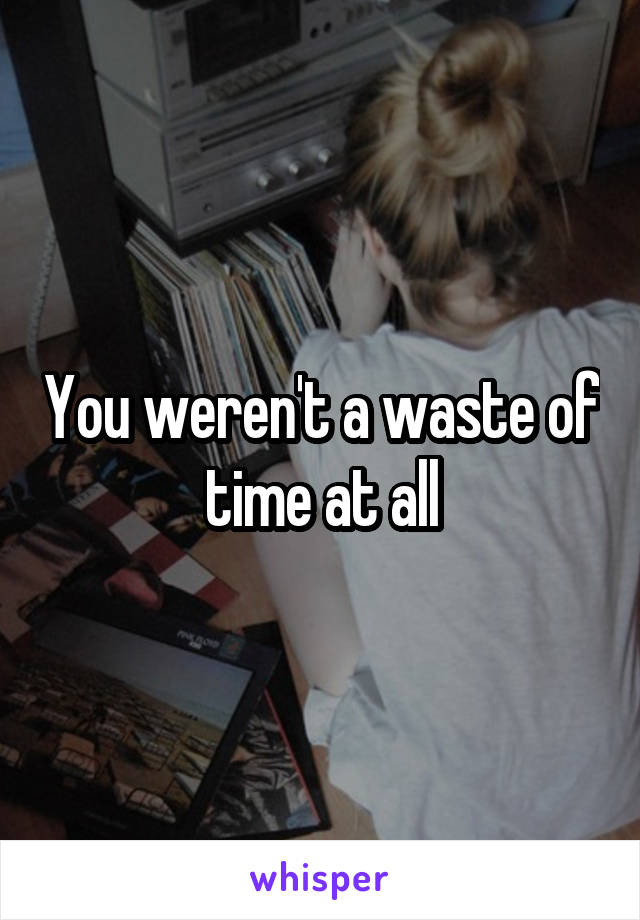 You weren't a waste of time at all