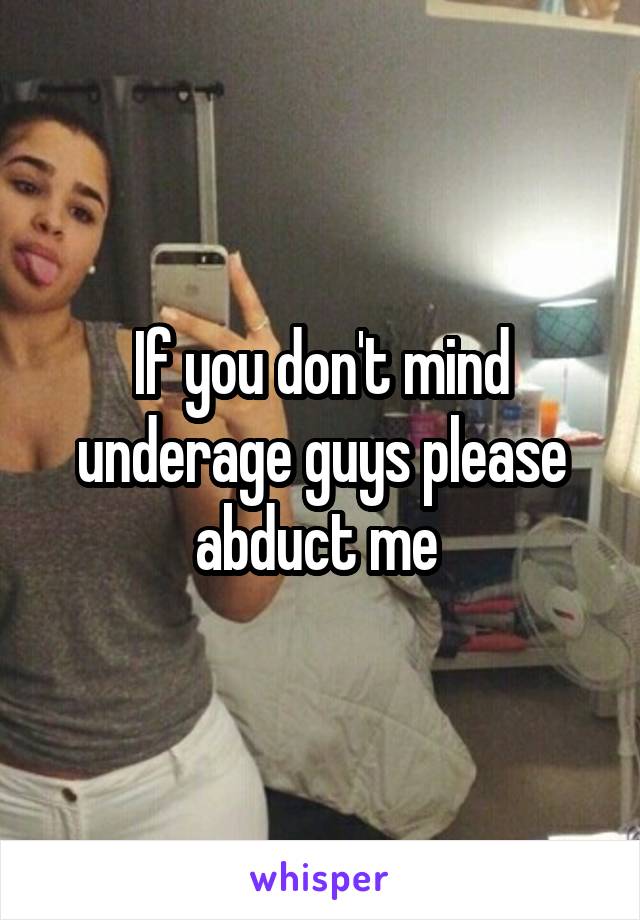 If you don't mind underage guys please abduct me 