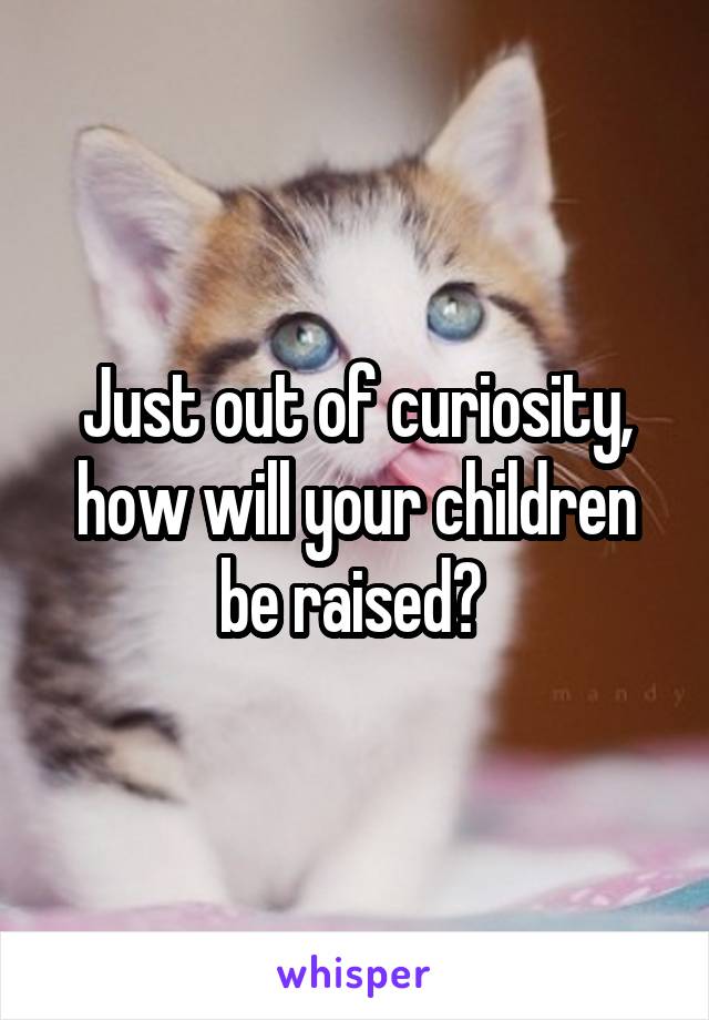 Just out of curiosity, how will your children be raised? 