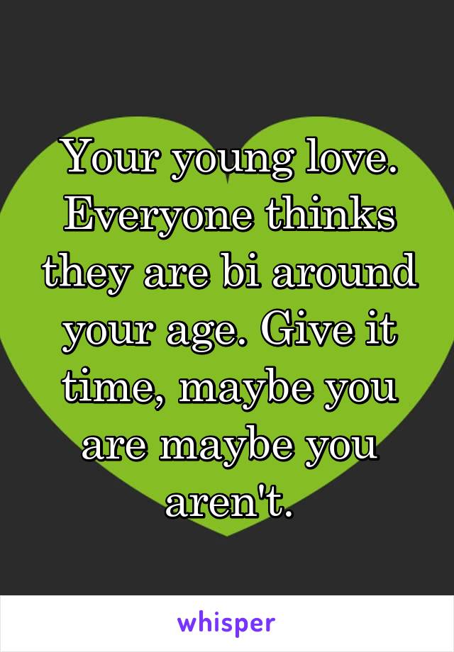 Your young love. Everyone thinks they are bi around your age. Give it time, maybe you are maybe you aren't.