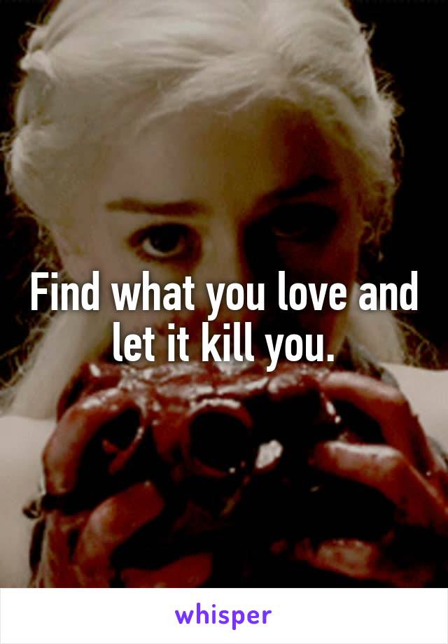 Find what you love and let it kill you.