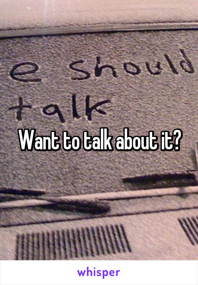 Want to talk about it?