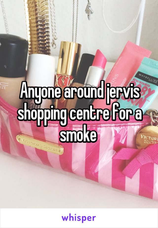 Anyone around jervis shopping centre for a smoke 