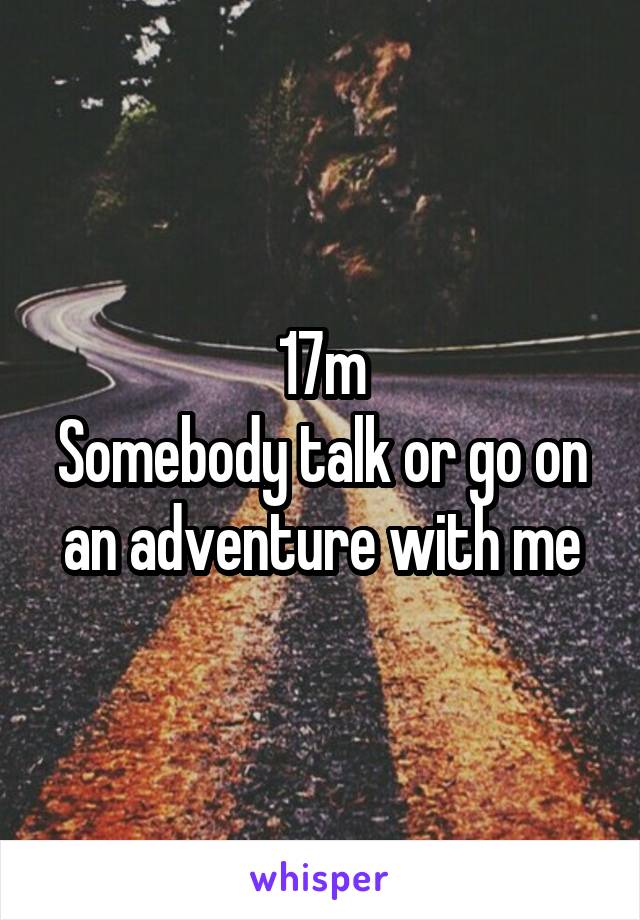 17m
Somebody talk or go on an adventure with me