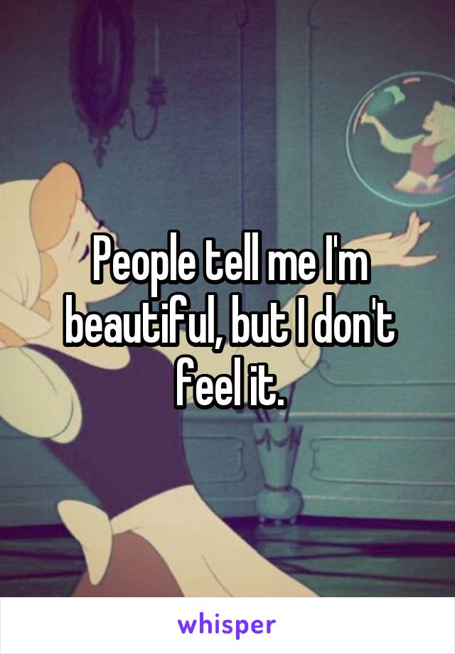 People tell me I'm beautiful, but I don't feel it.