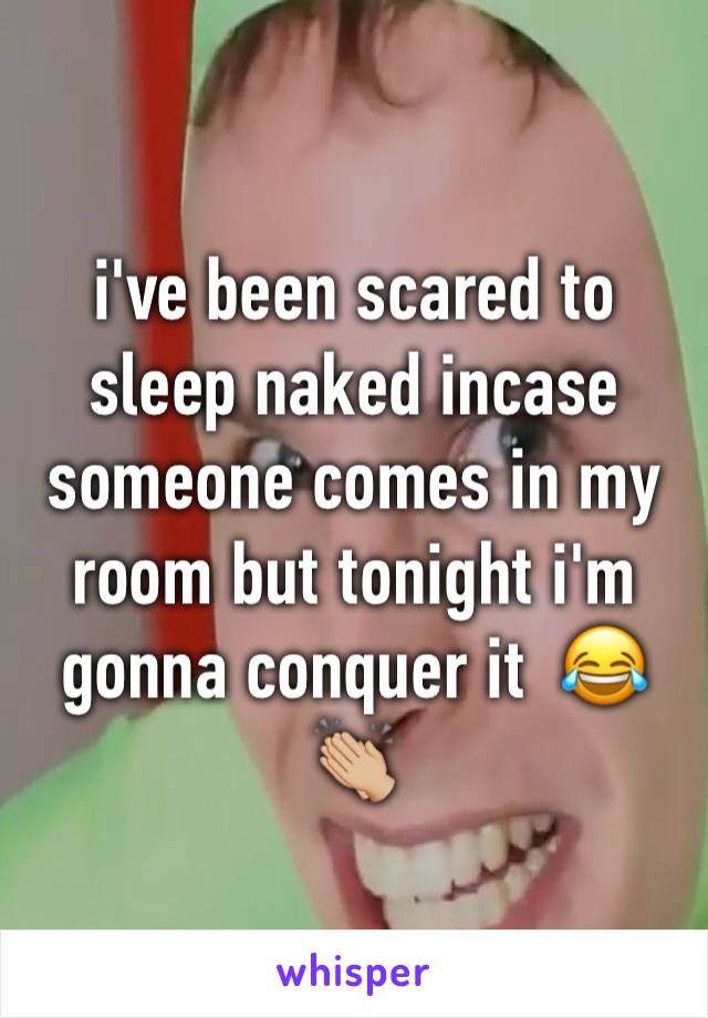 i've been scared to sleep naked incase someone comes in my room but tonight i'm gonna conquer it  😂👏🏼