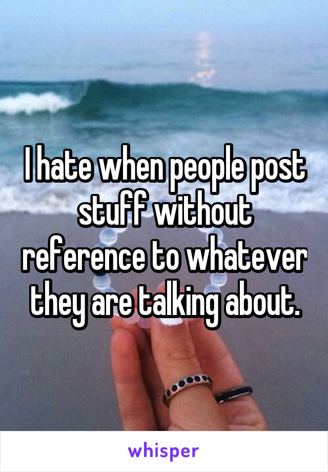 I hate when people post stuff without reference to whatever they are talking about.