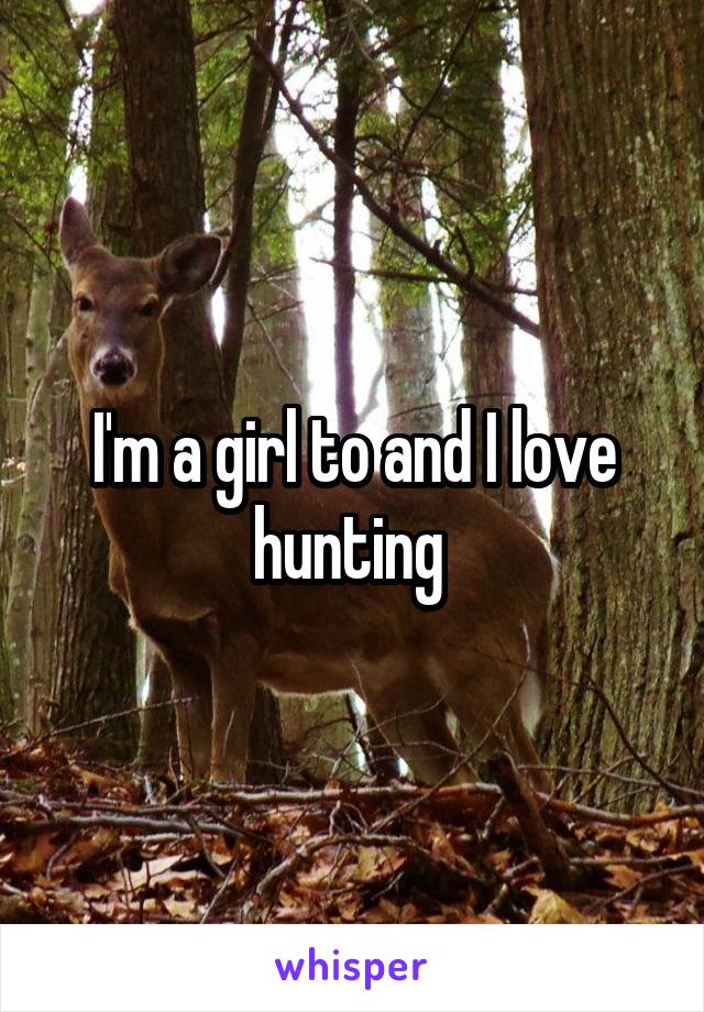 I'm a girl to and I love hunting 