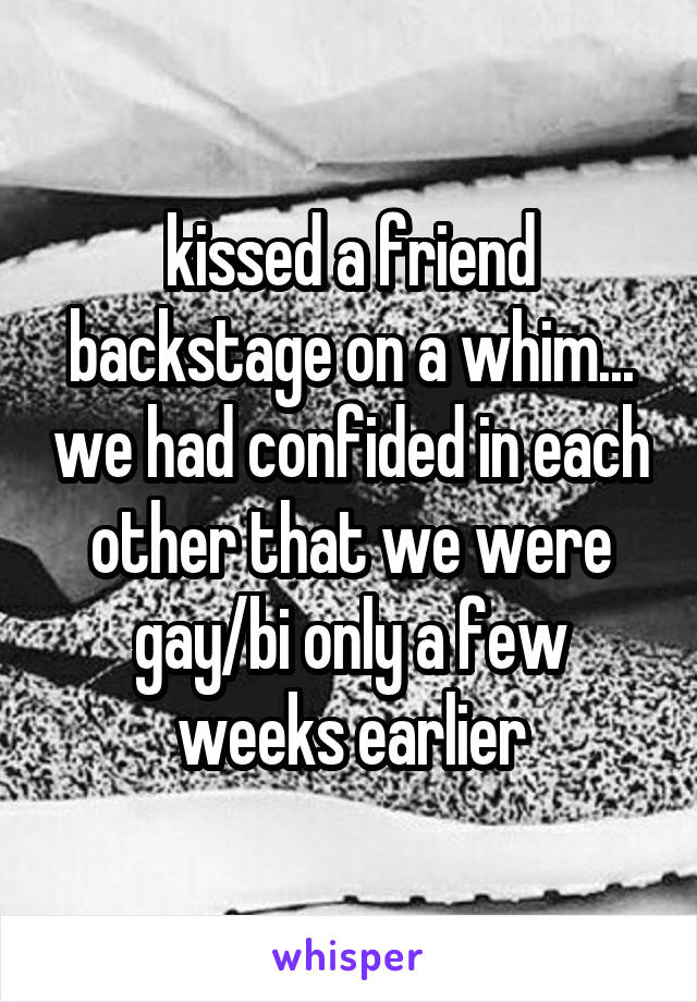 kissed a friend backstage on a whim... we had confided in each other that we were gay/bi only a few weeks earlier