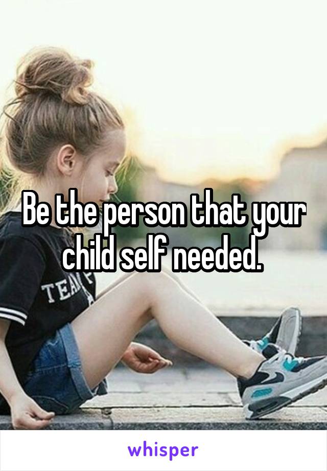 Be the person that your child self needed. 