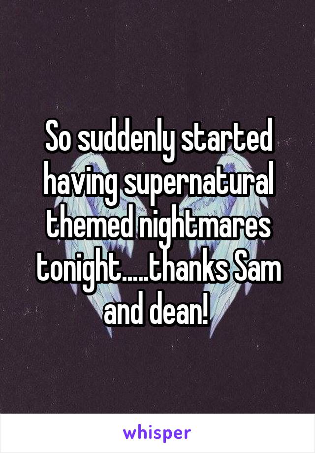 So suddenly started having supernatural themed nightmares tonight.....thanks Sam and dean! 