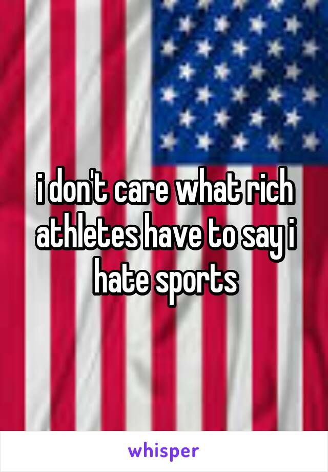 i don't care what rich athletes have to say i hate sports