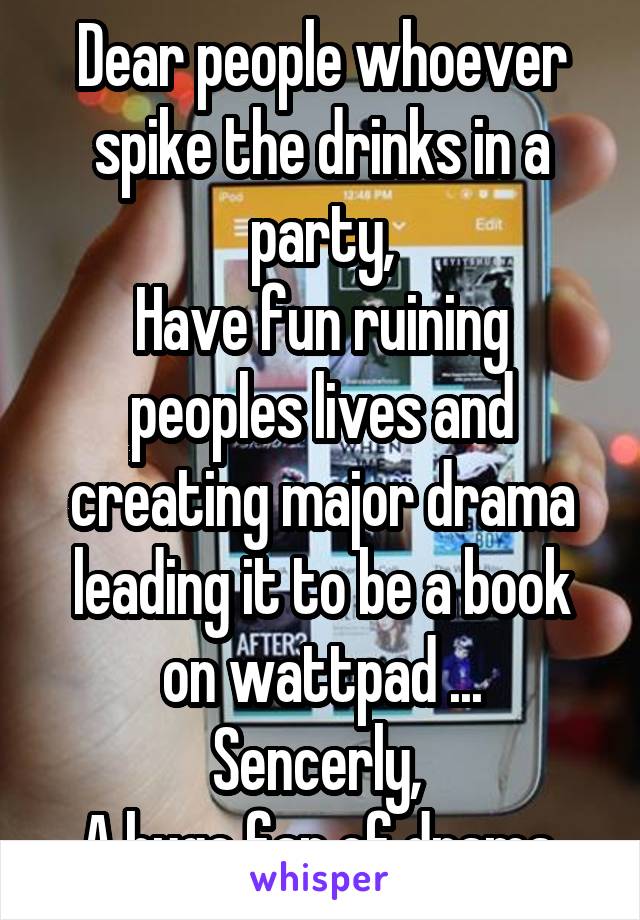 Dear people whoever spike the drinks in a party,
Have fun ruining peoples lives and creating major drama leading it to be a book on wattpad ...
Sencerly, 
A huge fan of drama 