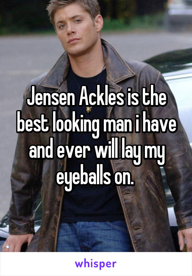 Jensen Ackles is the best looking man i have and ever will lay my eyeballs on. 