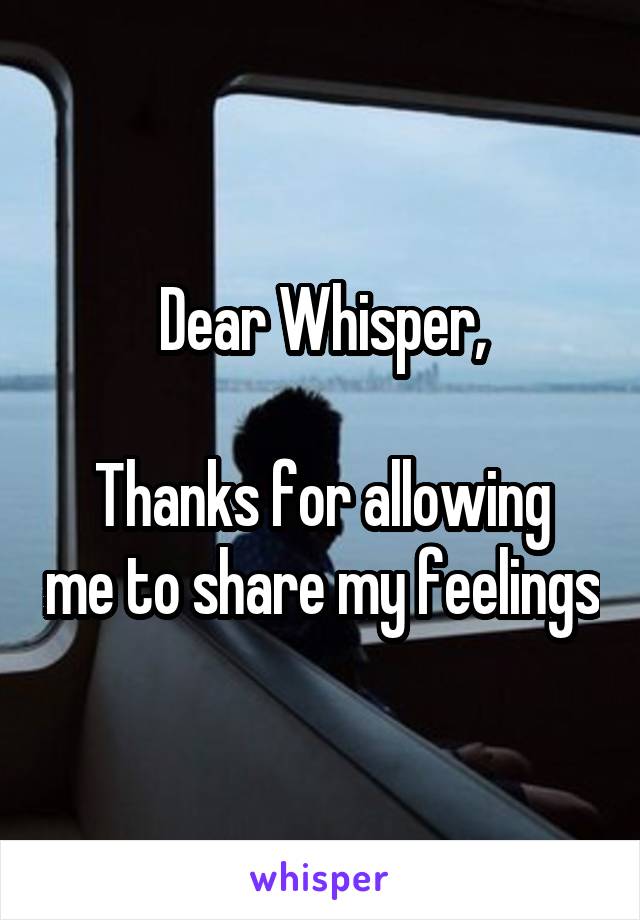 Dear Whisper,

Thanks for allowing me to share my feelings