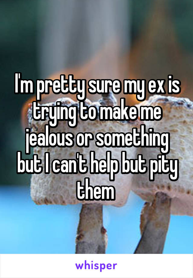 I'm pretty sure my ex is trying to make me jealous or something but I can't help but pity them 