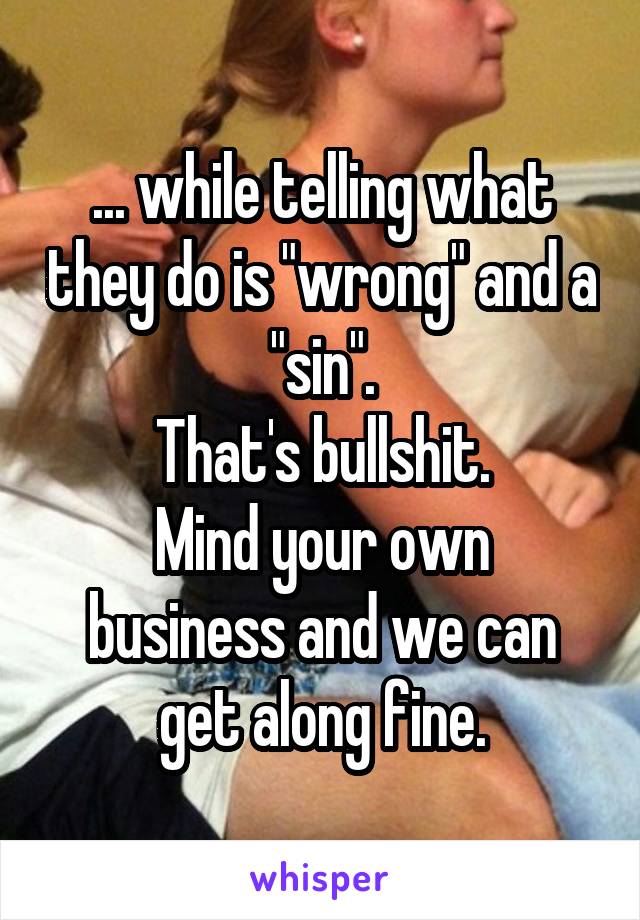 ... while telling what they do is "wrong" and a "sin".
That's bullshit.
Mind your own business and we can get along fine.