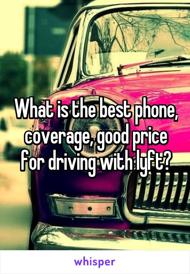 What is the best phone, coverage, good price for driving with lyft?