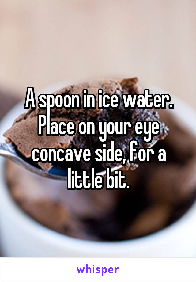 A spoon in ice water. Place on your eye concave side, for a little bit.