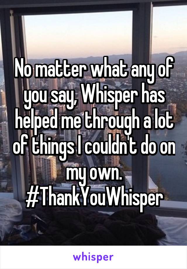 No matter what any of you say, Whisper has helped me through a lot of things I couldn't do on my own.
#ThankYouWhisper