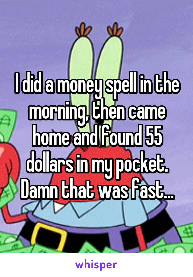 I did a money spell in the morning, then came home and found 55 dollars in my pocket. Damn that was fast...