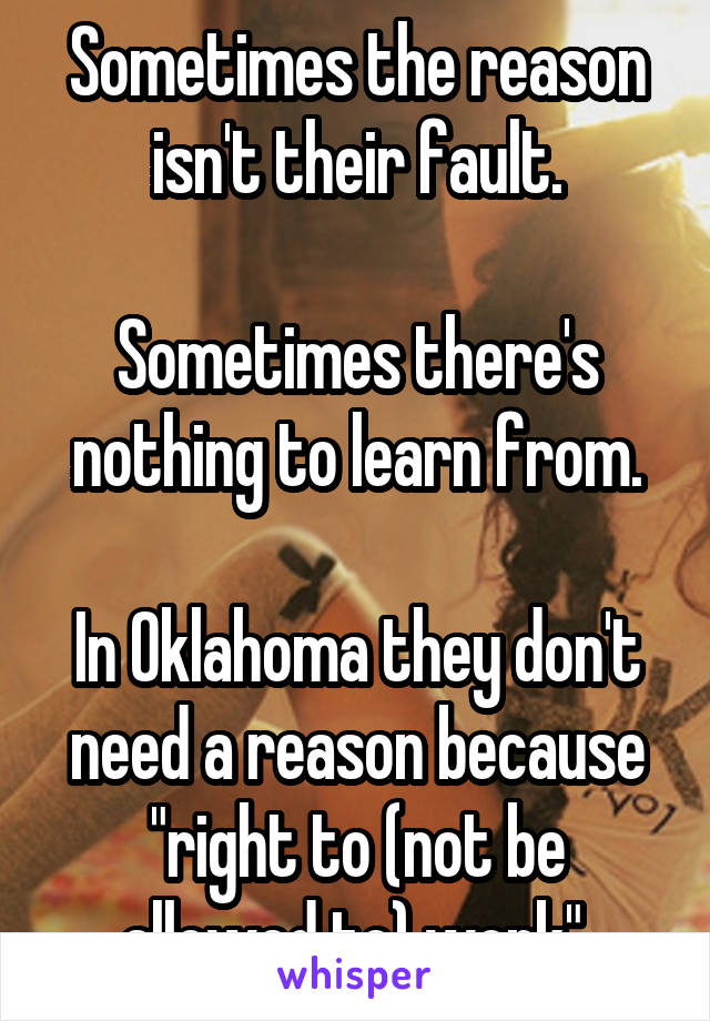 Sometimes the reason isn't their fault.

Sometimes there's nothing to learn from.

In Oklahoma they don't need a reason because
"right to (not be allowed to) work".