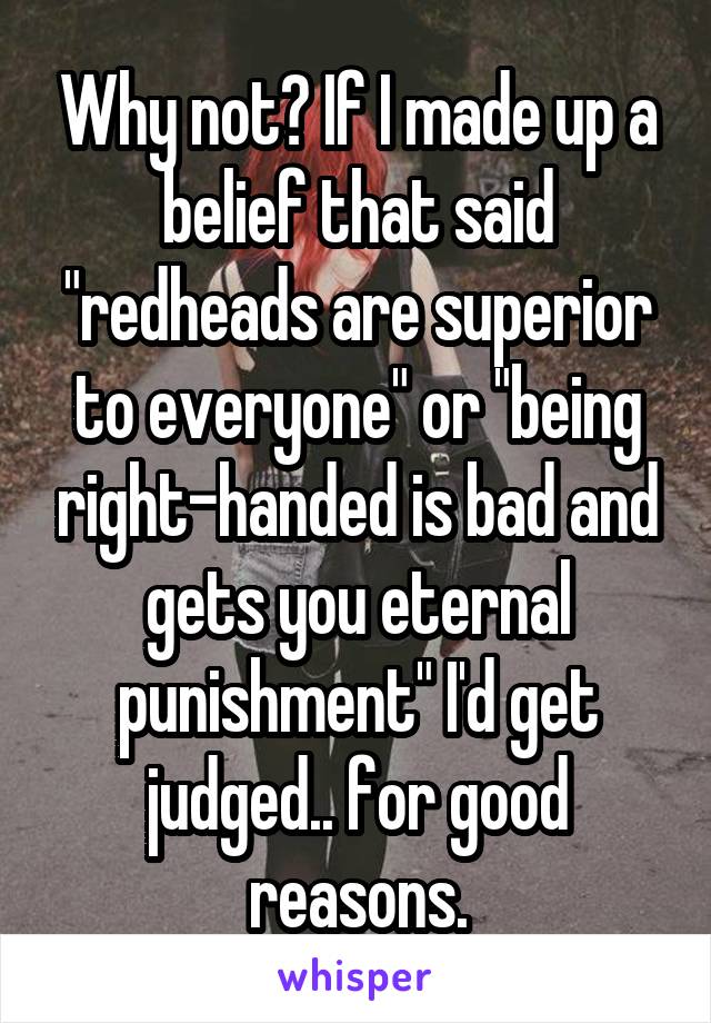 Why not? If I made up a belief that said "redheads are superior to everyone" or "being right-handed is bad and gets you eternal punishment" I'd get judged.. for good reasons.