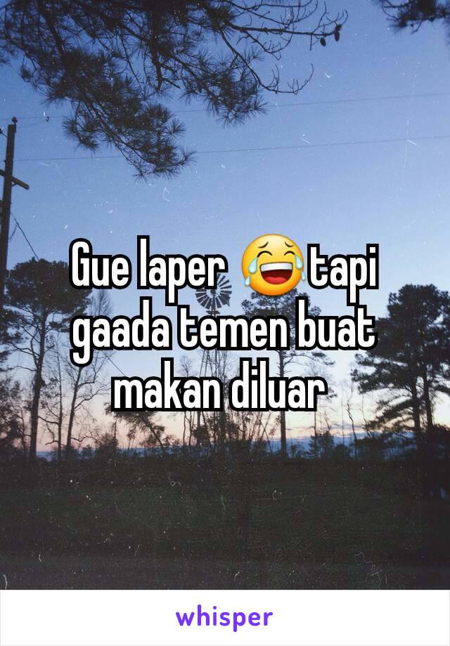 Gue laper 😂tapi gaada temen buat makan diluar 