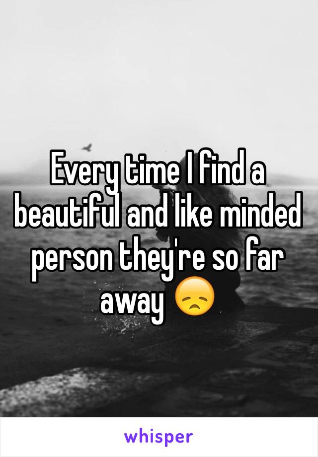 Every time I find a beautiful and like minded person they're so far away 😞