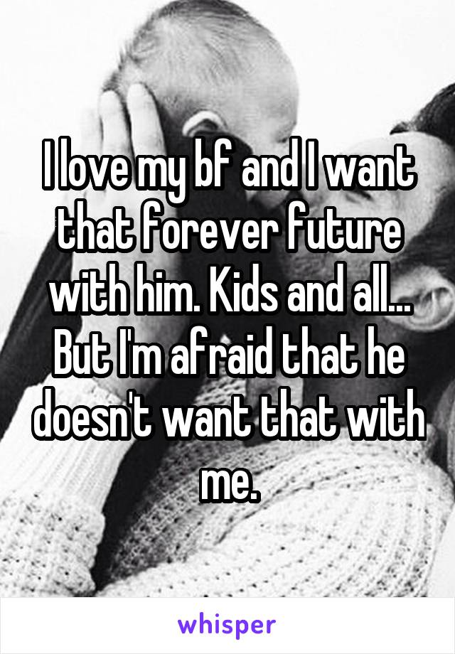 I love my bf and I want that forever future with him. Kids and all... But I'm afraid that he doesn't want that with me.