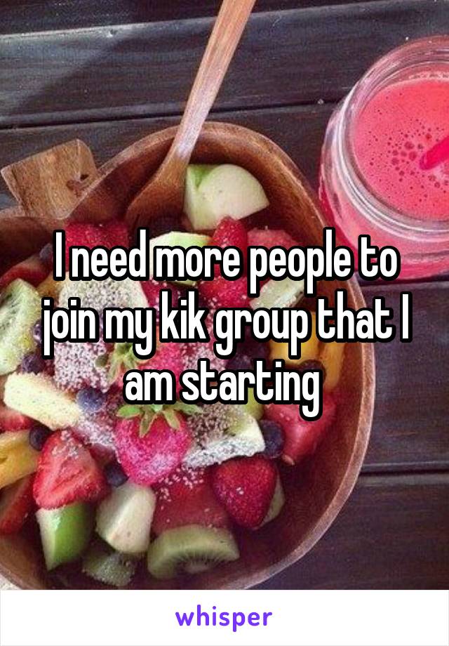 I need more people to join my kik group that I am starting 