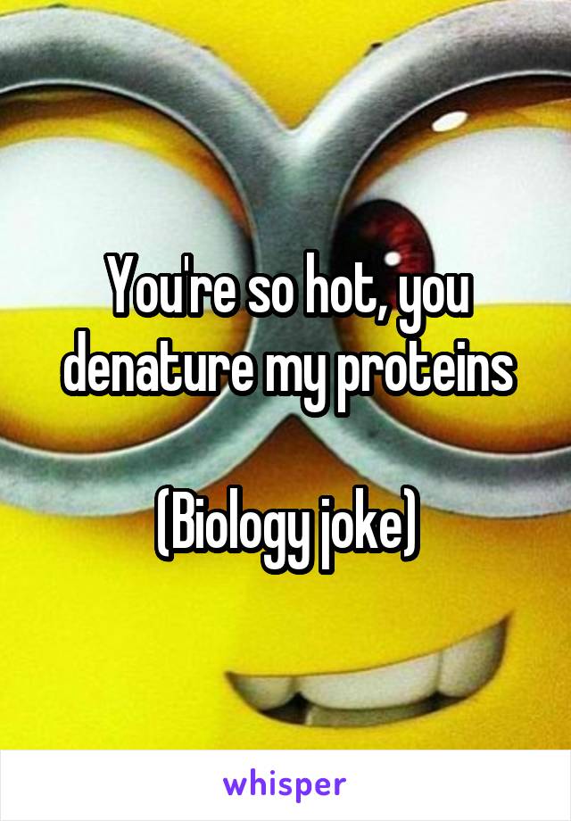 You're so hot, you denature my proteins

(Biology joke)